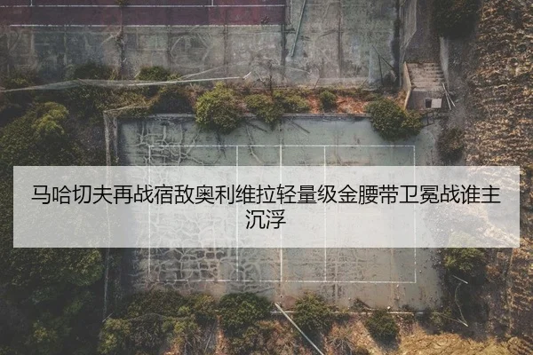 马哈切夫再战宿敌奥利维拉轻量级金腰带卫冕战谁主沉浮
