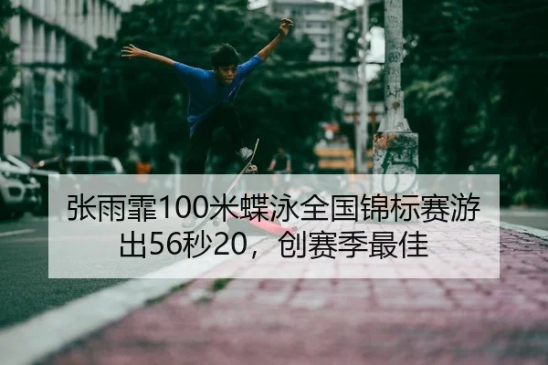 张雨霏100米蝶泳全国锦标赛游出56秒20，创赛季最佳